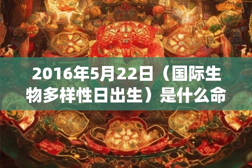 2016年5月22日（国际生物多样性日出生）是什么命_命运如何