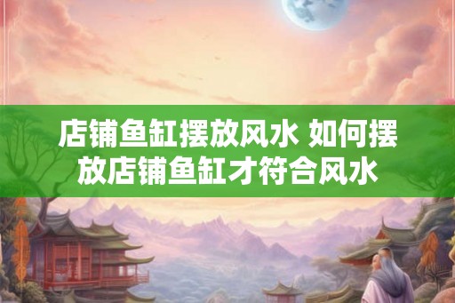店铺鱼缸摆放风水 如何摆放店铺鱼缸才符合风水