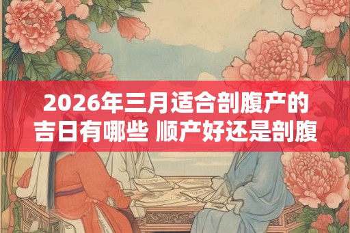 2026年三月适合剖腹产的吉日有哪些 顺产好还是剖腹产好 2026年三月适合剖腹产的吉日有哪些 顺产好还是剖腹产好