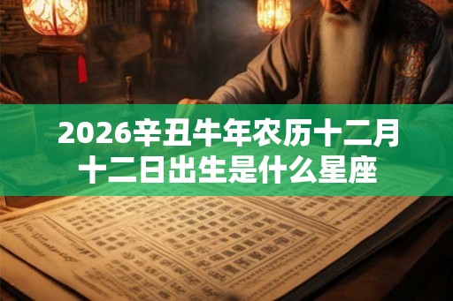 2026辛丑牛年农历十二月十二日出生是什么星座