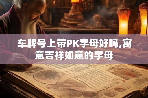 车牌号上带PK字母好吗,寓意吉祥如意的字母