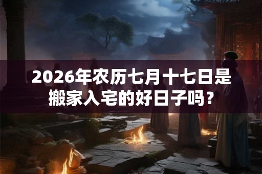 2026年农历七月十七日是搬家入宅的好日子吗？