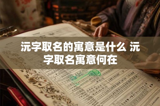 沅字取名的寓意是什么 沅字取名寓意何在