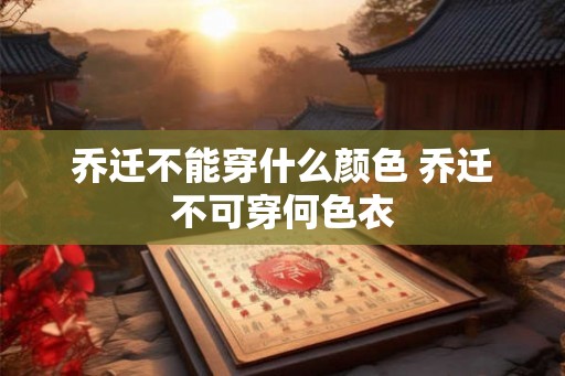 乔迁不能穿什么颜色 乔迁不可穿何色衣 乔迁不能穿什么颜色 乔迁不可穿何色衣