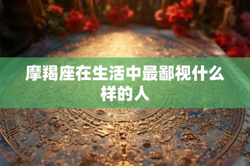 摩羯座在生活中最鄙视什么样的人