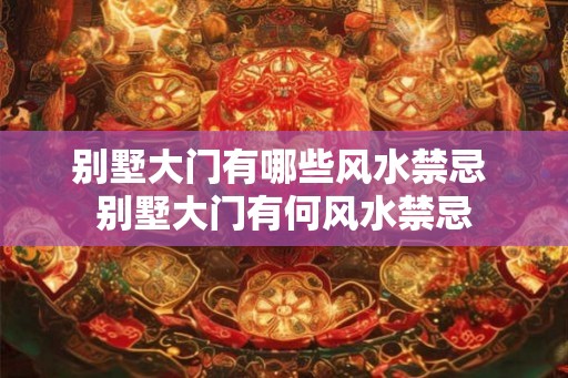 别墅大门有哪些风水禁忌 别墅大门有何风水禁忌