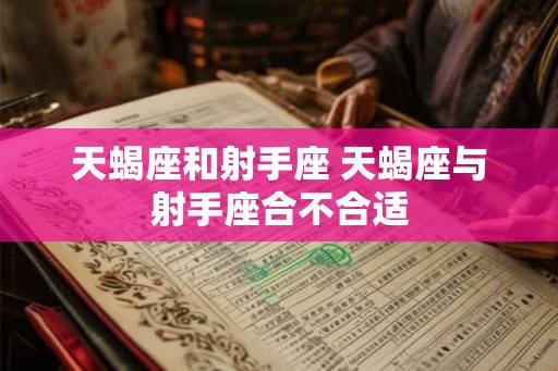 天蝎座和射手座 天蝎座与射手座合不合适 天蝎座和射手座 天蝎座与射手座合不合适