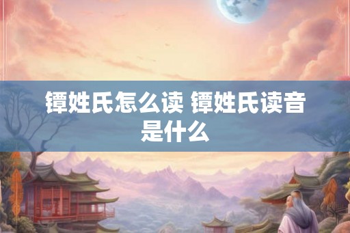 镡姓氏怎么读 镡姓氏读音是什么