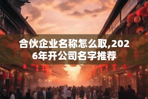 合伙企业名称怎么取,2026年开公司名字推荐 合伙企业名称怎么取,2026年开公司名字推荐