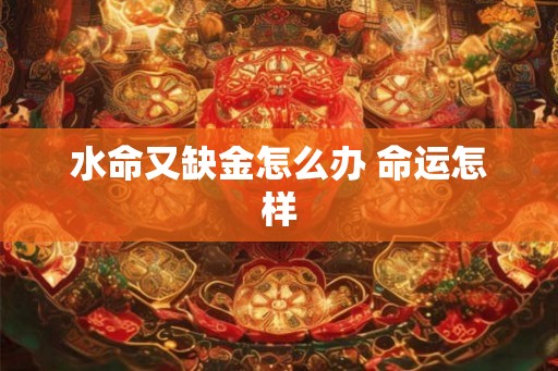 水命又缺金怎么办 命运怎样