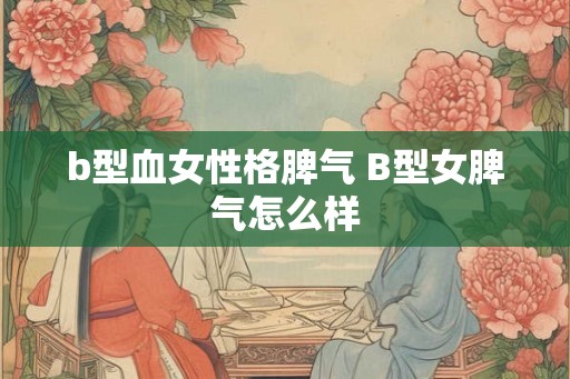 b型血女性格脾气 B型女脾气怎么样