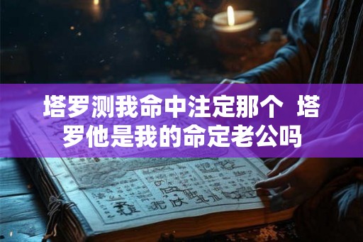 塔罗测我命中注定那个  塔罗他是我的命定老公吗
