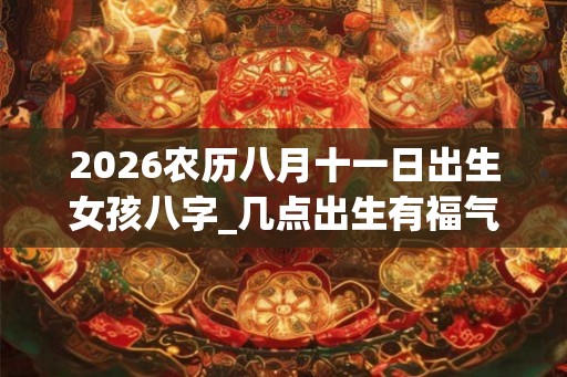 2026农历八月十一日出生女孩八字_几点出生有福气