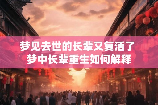梦见去世的长辈又复活了 梦中长辈重生如何解释 梦见去世的长辈又复活了 梦中长辈重生如何解释