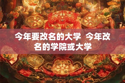 今年要改名的大学  今年改名的学院或大学