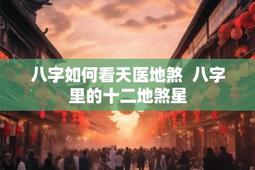 八字如何看天医地煞  八字里的十二地煞星