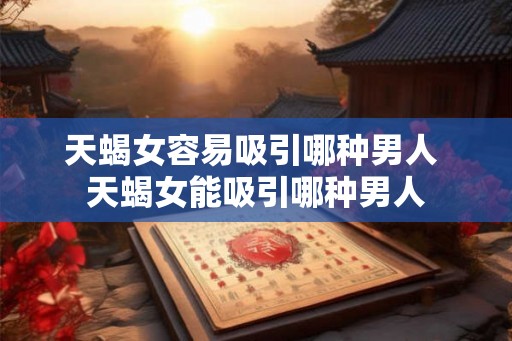天蝎女容易吸引哪种男人 天蝎女能吸引哪种男人