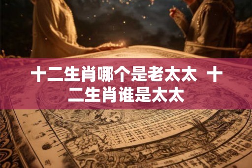 十二生肖哪个是老太太  十二生肖谁是太太