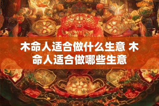 木命人适合做什么生意 木命人适合做哪些生意 木命人适合做什么生意 木命人适合做哪些生意