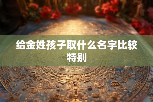 给金姓孩子取什么名字比较特别 给金姓孩子取什么名字比较特别