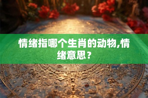 情绪指哪个生肖的动物,情绪意思？