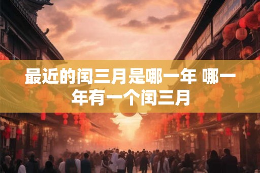 最近的闰三月是哪一年 哪一年有一个闰三月 最近的闰三月是哪一年 哪一年有一个闰三月