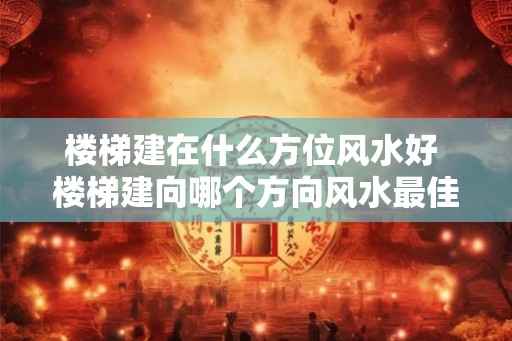 楼梯建在什么方位风水好 楼梯建向哪个方向风水最佳