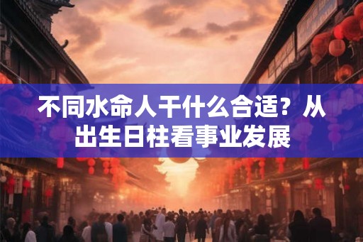 不同水命人干什么合适？从出生日柱看事业发展