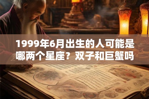 1999年6月出生的人可能是哪两个星座？双子和巨蟹吗？