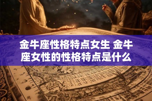 金牛座性格特点女生 金牛座女性的性格特点是什么