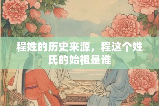程姓的历史来源，程这个姓氏的始祖是谁