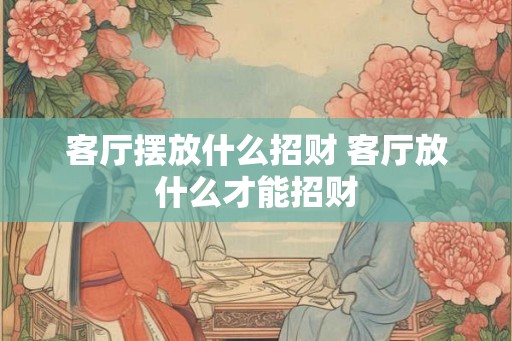 客厅摆放什么招财 客厅放什么才能招财