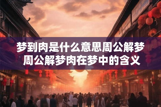 梦到肉是什么意思周公解梦 周公解梦肉在梦中的含义