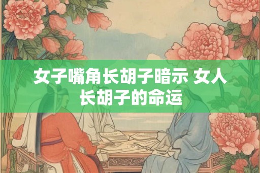 女子嘴角长胡子暗示 女人长胡子的命运
