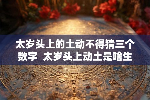 太岁头上的土动不得猜三个数字 太岁头上动土是啥生肖 太岁头上的土动不得猜三个数字 太岁头上动土是啥生肖