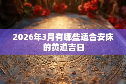2026年3月有哪些适合安床的黄道吉日 2026年3月有哪些适合安床的黄道吉日