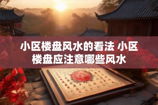 小区楼盘风水的看法 小区楼盘应注意哪些风水