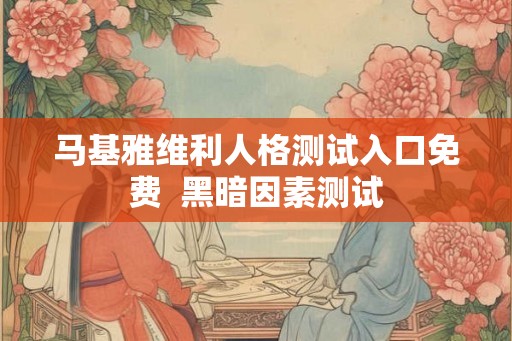 马基雅维利人格测试入口免费  黑暗因素测试