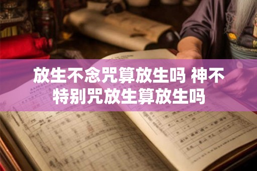 放生不念咒算放生吗 神不特别咒放生算放生吗