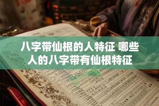 八字带仙根的人特征 哪些人的八字带有仙根特征 八字带仙根的人特征 哪些人的八字带有仙根特征