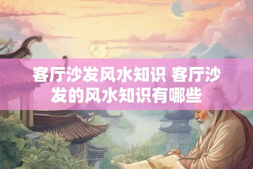 客厅沙发风水知识 客厅沙发的风水知识有哪些