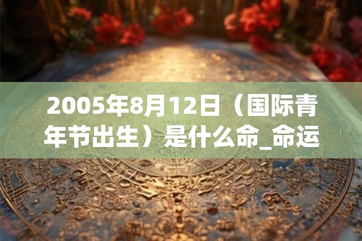 2005年8月12日（国际青年节出生）是什么命_命运如何