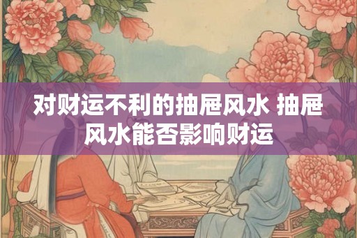 对财运不利的抽屉风水 抽屉风水能否影响财运