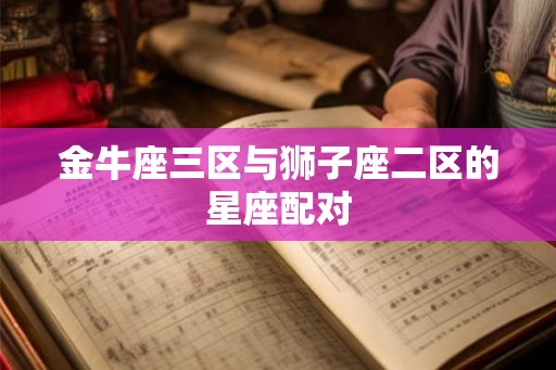 金牛座三区与狮子座二区的星座配对