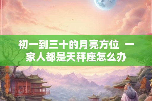 初一到三十的月亮方位  一家人都是天秤座怎么办