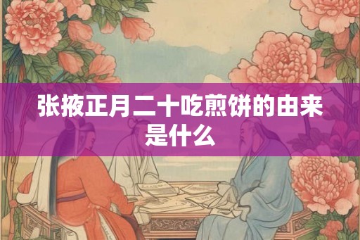张掖正月二十吃煎饼的由来是什么