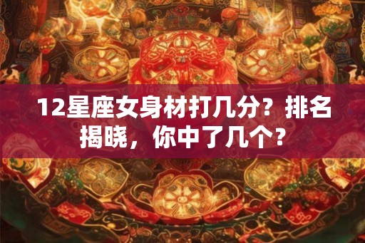 12星座女身材打几分？排名揭晓，你中了几个？