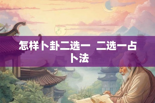 怎样卜卦二选一  二选一占卜法