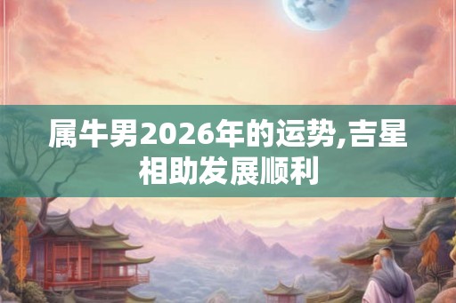 属牛男2026年的运势,吉星相助发展顺利