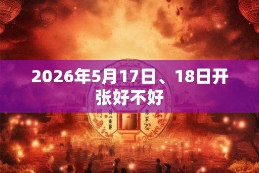 2026年5月17日、18日开张好不好 2026年5月17日、18日开张好不好